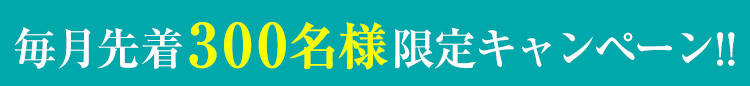 毎月先着300名様限定キャンペーン